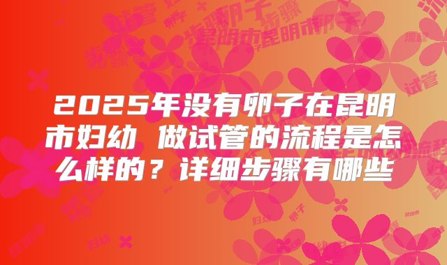 2025年没有卵子在昆明市妇幼 做试管的流程是怎么样的？详细步骤有哪些