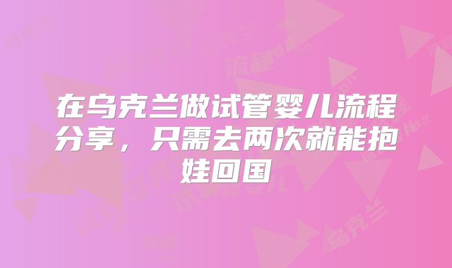 在乌克兰做试管婴儿流程分享，只需去两次就能抱娃回国