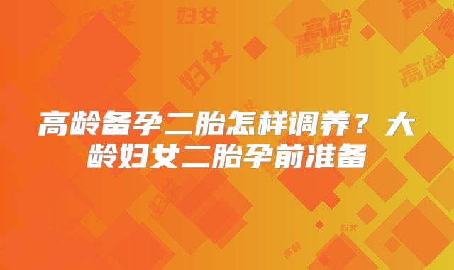 高龄备孕二胎怎样调养？大龄妇女二胎孕前准备