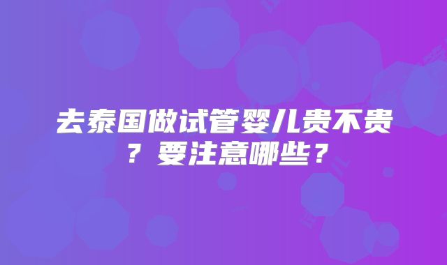 去泰国做试管婴儿贵不贵？要注意哪些？