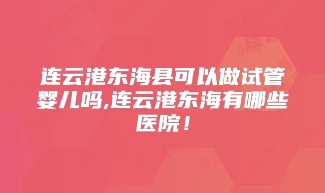连云港东海县可以做试管婴儿吗,连云港东海有哪些医院!