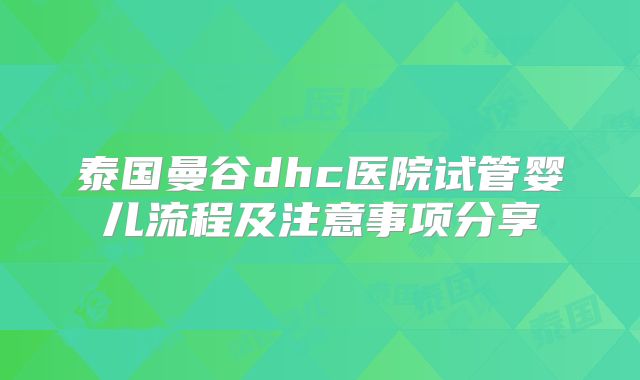 泰国曼谷dhc医院试管婴儿流程及注意事项分享