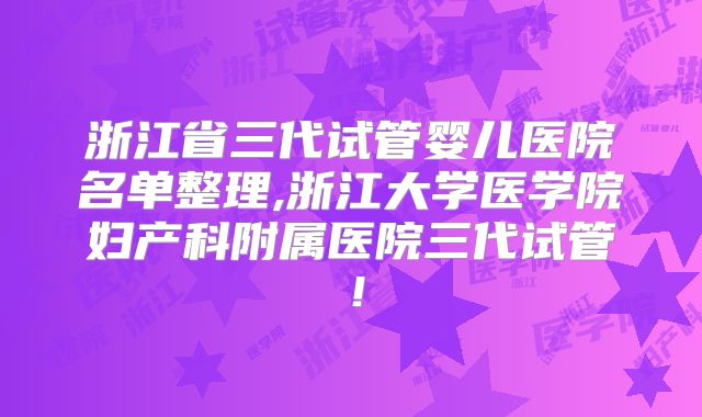 浙江省三代试管婴儿医院名单整理,浙江大学医学院妇产科附属医院三代试管！