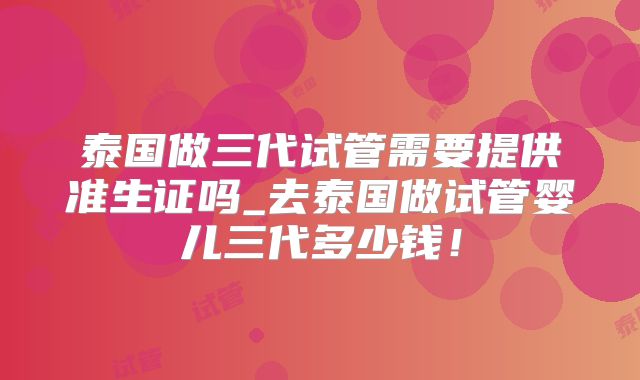 泰国做三代试管需要提供准生证吗_去泰国做试管婴儿三代多少钱!