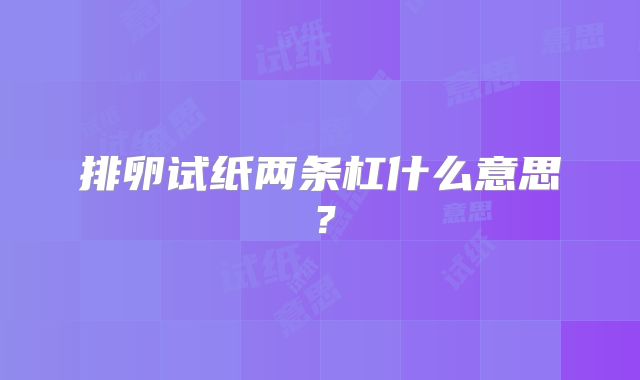排卵试纸两条杠什么意思?