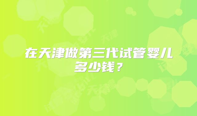 在天津做第三代试管婴儿多少钱?