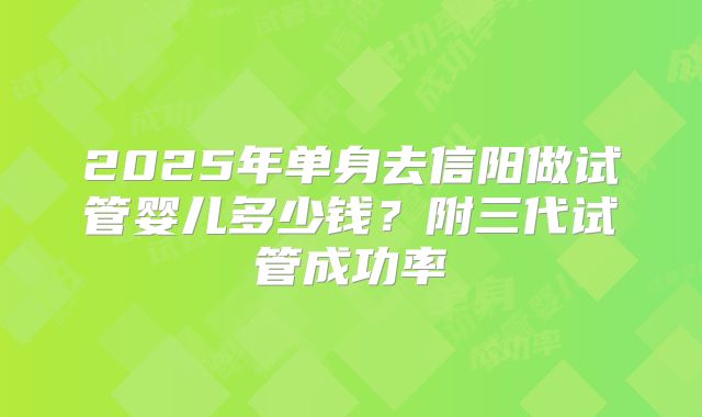 2025年单身去信阳做试管婴儿多少钱?附三代试管成功率