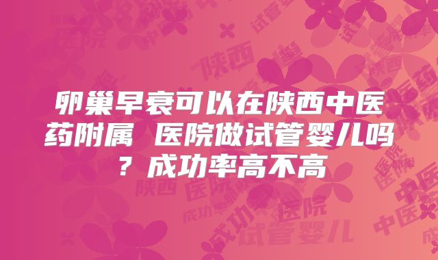 卵巢早衰可以在陕西中医药附属 医院做试管婴儿吗？成功率高不高