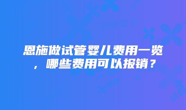 恩施做试管婴儿费用一览，哪些费用可以报销？