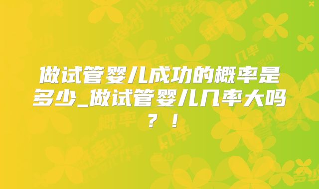 做试管婴儿成功的概率是多少_做试管婴儿几率大吗?!