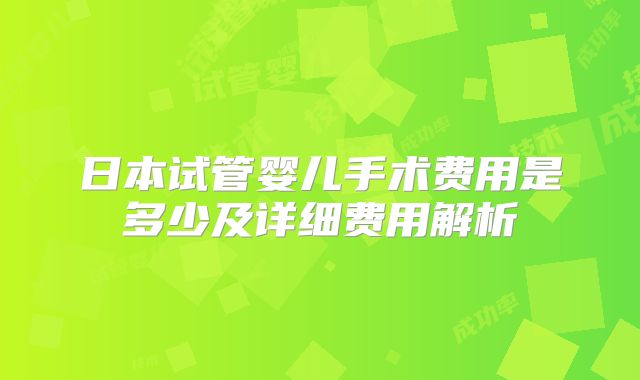 日本试管婴儿手术费用是多少及详细费用解析