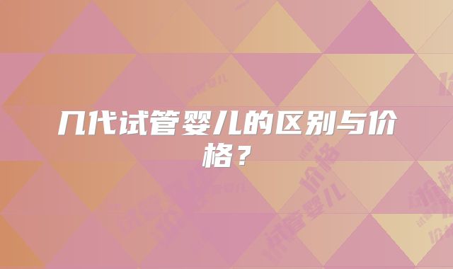 几代试管婴儿的区别与价格?