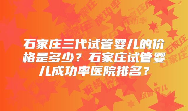 石家庄三代试管婴儿的价格是多少？石家庄试管婴儿成功率医院排名？