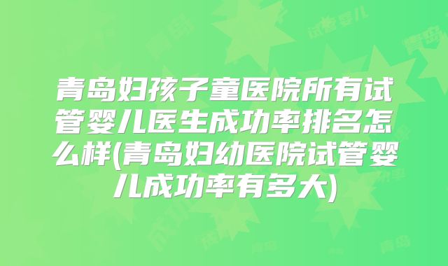 青岛妇孩子童医院所有试管婴儿医生成功率排名怎么样(青岛妇幼医院试管婴儿成功率有多大)