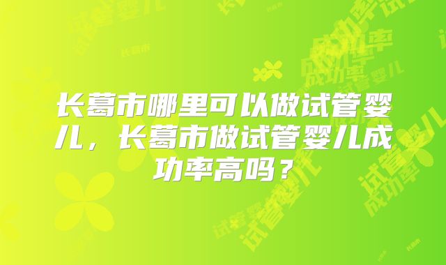 长葛市哪里可以做试管婴儿,长葛市做试管婴儿成功率高吗?