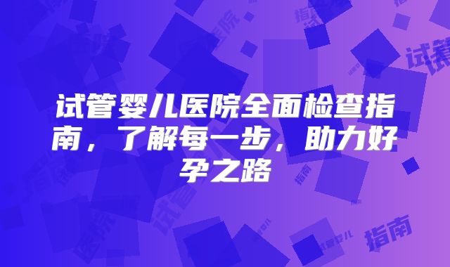 试管婴儿医院全面检查指南，了解每一步，助力好孕之路