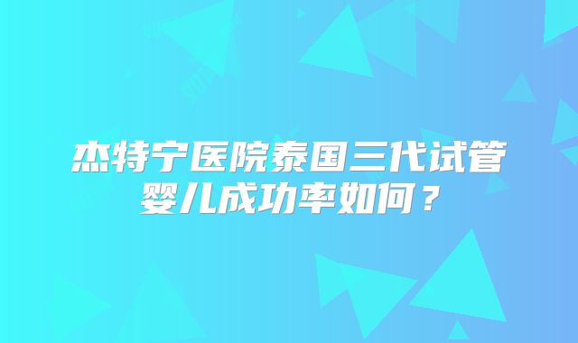 杰特宁医院泰国三代试管婴儿成功率如何？