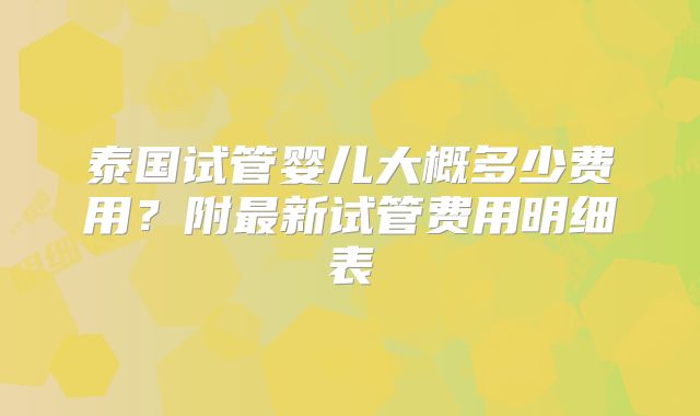 泰国试管婴儿大概多少费用？附最新试管费用明细表