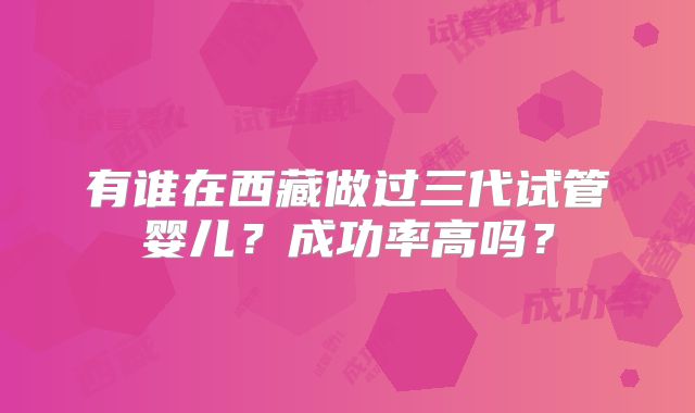 有谁在西藏做过三代试管婴儿？成功率高吗？