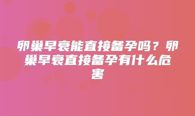 卵巢早衰能直接备孕吗？卵巢早衰直接备孕有什么危害