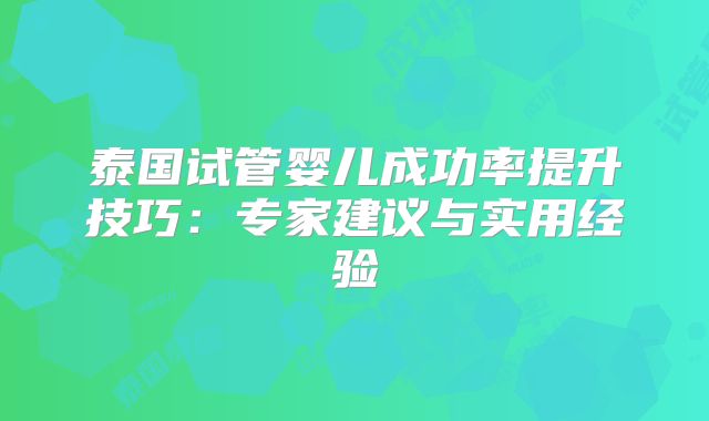 泰国试管婴儿成功率提升技巧：专家建议与实用经验