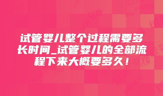 试管婴儿整个过程需要多长时间_试管婴儿的全部流程下来大概要多久！