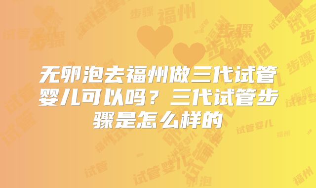 无卵泡去福州做三代试管婴儿可以吗？三代试管步骤是怎么样的