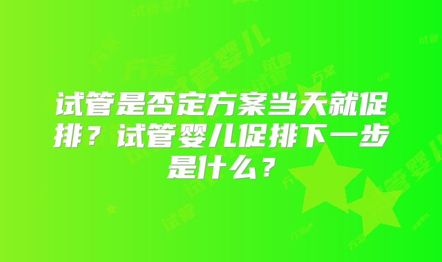 试管是否定方案当天就促排?试管婴儿促排下一步是什么?