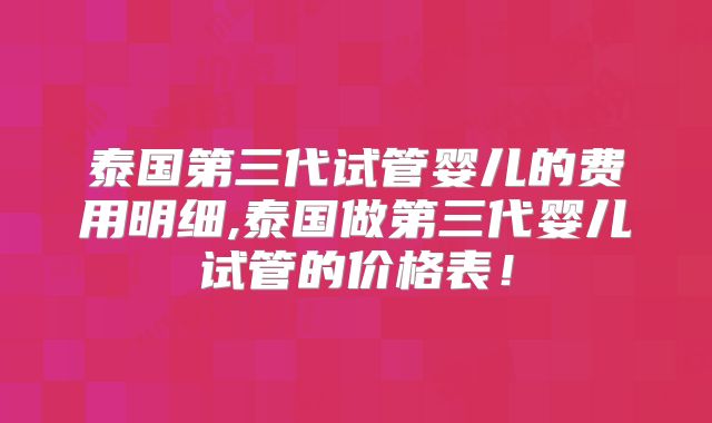 泰国第三代试管婴儿的费用明细,泰国做第三代婴儿试管的价格表!