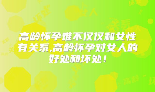 高龄怀孕难不仅仅和女性有关系,高龄怀孕对女人的好处和坏处!