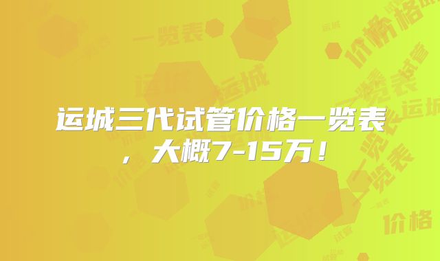 运城三代试管价格一览表，大概7-15万！