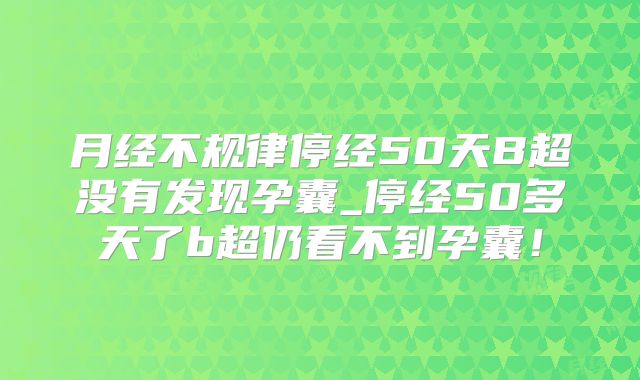 月经不规律停经50天B超没有发现孕囊_停经50多天了b超仍看不到孕囊！