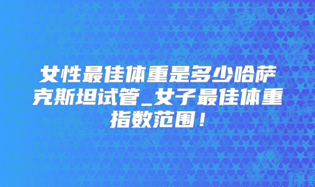 女性最佳体重是多少哈萨克斯坦试管_女子最佳体重指数范围!