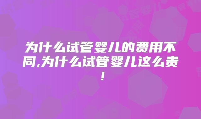 为什么试管婴儿的费用不同,为什么试管婴儿这么贵!