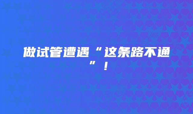 做试管遭遇“这条路不通”！