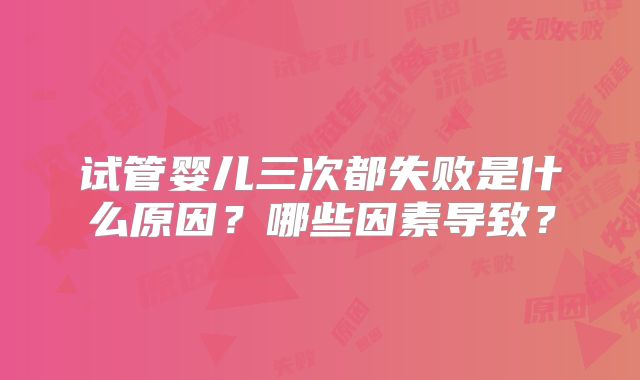 试管婴儿三次都失败是什么原因？哪些因素导致？