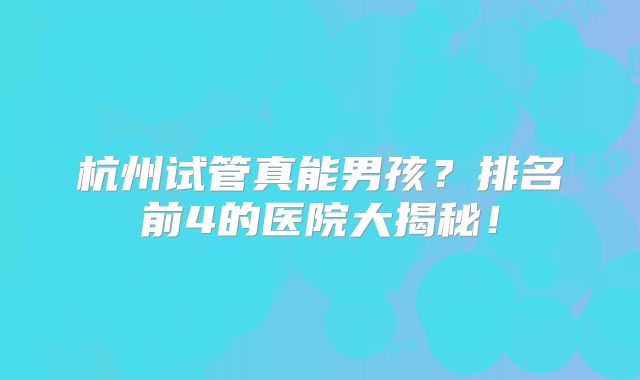 杭州试管真能男孩？排名前4的医院大揭秘！