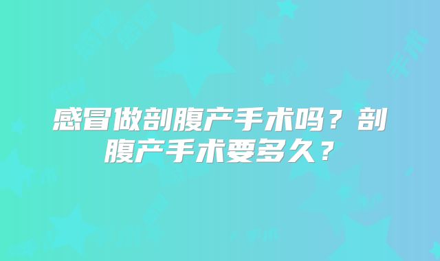 感冒做剖腹产手术吗?剖腹产手术要多久?