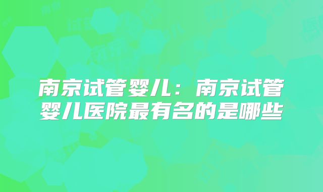 南京试管婴儿:南京试管婴儿医院最有名的是哪些