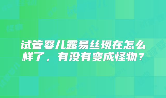 试管婴儿露易丝现在怎么样了,有没有变成怪物?