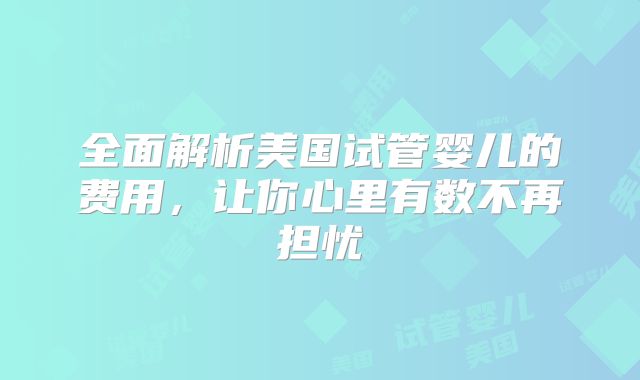全面解析美国试管婴儿的费用，让你心里有数不再担忧