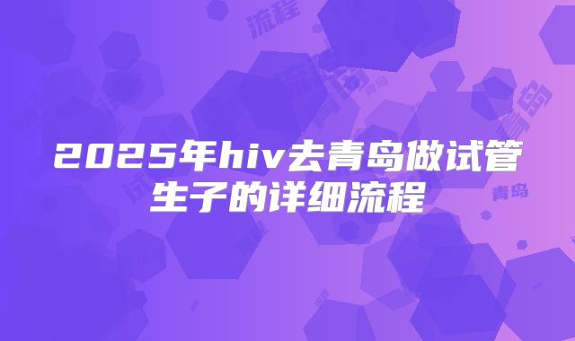 2025年hiv去青岛做试管生子的详细流程