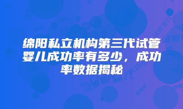 绵阳私立机构第三代试管婴儿成功率有多少,成功率数据揭秘