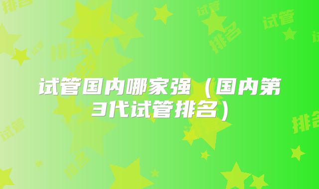 试管国内哪家强（国内第3代试管排名）