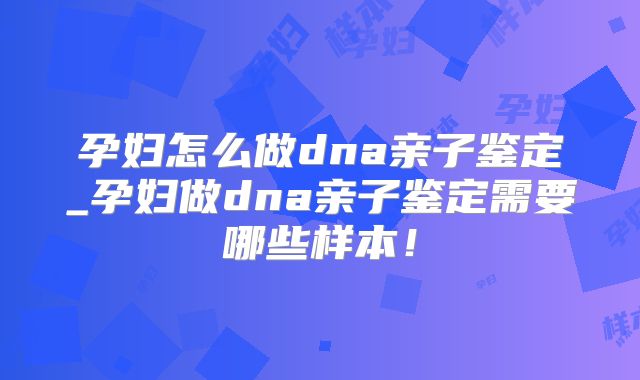 孕妇怎么做dna亲子鉴定_孕妇做dna亲子鉴定需要哪些样本！