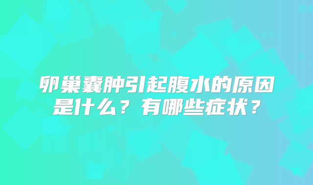 卵巢囊肿引起腹水的原因是什么？有哪些症状？
