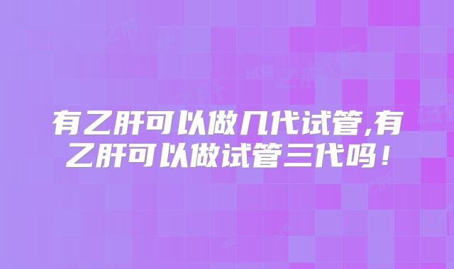 有乙肝可以做几代试管,有乙肝可以做试管三代吗！
