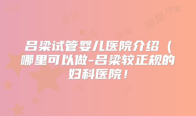 吕梁试管婴儿医院介绍(哪里可以做-吕梁较正规的妇科医院!