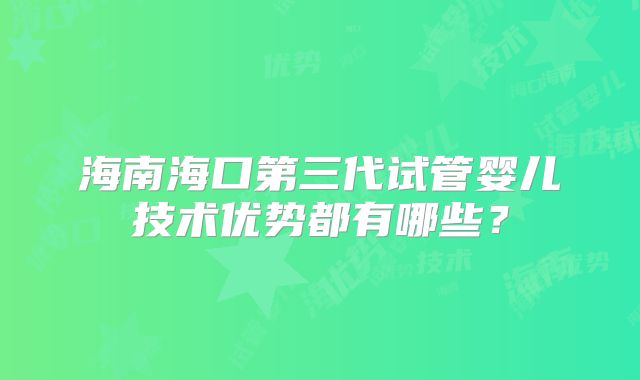 海南海口第三代试管婴儿技术优势都有哪些?