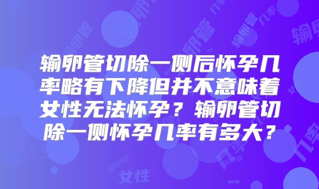 输卵管切除一侧后怀孕几率略有下降但并不意味着女性无法怀孕?输卵管切除一侧怀孕几率有多大?